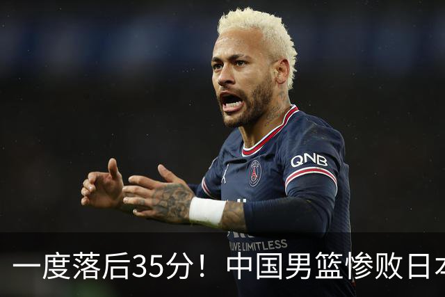 一度落后35分！中国男篮惨败日本，比无缘决赛遗憾的是特殊日子输球